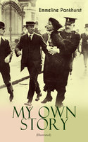 My Own Story (Illustrated): The Inspiring & Powerful Autobiography of the Determined Woman Who Founded the Militant WPSU "Suffragette" Movement and Fought to Win the Equal Voting Rights for All Women - Emmeline Pankhurst