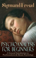 Psychoanalysis For Beginners: A General Introduction To Psychoanalysis & Dream Psychology - Sigmund Freud