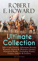 ROBERT E. HOWARD Ultimate Collection – 300+ Cult Classics: Adventure Novels, Western, Horror & Detective Stories, Historical Books  (Including Poetry, Essays, Articles & Letters) - ALL in One Volume - Robert E. Howard