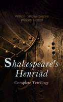 Shakespeare's Henriad - Complete Tetralogy: Including a Detailed Analysis of the Main Characters: Richard II, King Henry IV and King Henry V - William Hazlitt, William Shakespeare