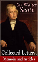 Sir Walter Scott: Collected Letters, Memoirs And Articles: Complete Autobiographical Writings, Journal & Notes, Accompanied with Extended Biographies and Reminiscences of the Author of Waverly, Rob Roy, Ivanhoe, The Pirate, Old Mortality, The Guy Mannering - Walter Scott