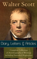 Sir Walter Scott: Diary, Letters & Articles: Complete Collection of Autobiographical Writings including Extended Biographies - Memoirs and Essays featuring Reminiscences of the Author of Waverly, Rob Roy, Ivanhoe, The Pirate, Old Mortality, The Guy Mannering... - Walter Scott