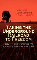 Taking The Underground Railroad To Freedom – Selected True Stories From Former Slaves & Abolitionists (Illustrated): Collected Record of Authentic Narratives, Facts & Letters: True Life Stories of Runaway Slaves and the Two Celebrated Female Conductors of the Underground Railroad - Sarah Bradford, William Still, Laura S. Haviland