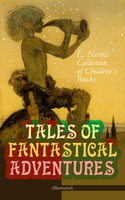 TALES OF FANTASTICAL ADVENTURES – E. Nesbit Collection of Children's Books (Illustrated): The Book of Dragons, The Magic City, The Wonderful Garden,  Wet Magic, Unlikely Tales, The Psammead Trilogy, The Mouldiwarp Chronicles, The Enchanted Castle, The Magic World… - Edith Nesbit