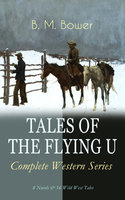 Tales Of The Flying U – Complete Western Series: 8 Novels & 16 Wild West Tales: The Flying U Ranch, The Heritage of the Sioux, Rodeo, Dark Horse, Miss Martin's Mission, Happy Jack Wild Man, The Spirit of the Range, The Lonesome Trail… - B. M. Bower
