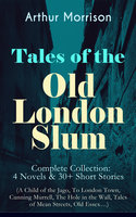 Tales of the Old London Slum – Complete Collection: 4 Novels & 30+ Short Stories (A Child of the Jago, To London Town, Cunning Murrell, The Hole in the Wall, Tales of Mean Streets, Old Essex…) - Arthur Morrison