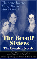 The Brontë Sisters - The Complete Novels: Jane Eyre, Wuthering Heights, Shirley, Villette, The Professor, Emma, Agnes Grey, The Tenant of Wildfell Hall: The Beloved Classics of English Victorian Literature - Anne Brontë, Emily Brontë, Charlotte Brontë