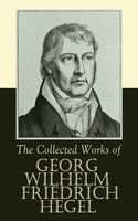 The Collected Works of Georg Wilhelm Friedrich Hegel: The Science of Logic, The Philosophy of Mind, The Philosophy of Right, The Philosophy of Law,The Criticism of Hegel's Work and Hegelianism by Schopenhauer, Nietzsche - Georg Wilhelm Friedrich Hegel