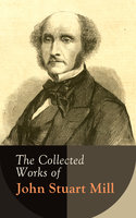 The Collected Works of John Stuart Mill: Utilitarianism, The Subjection of Women, On Liberty, Principles of Political Economy, A System of Logic, Ratiocinative and Inductive, Memoirs… - John Stuart Mill