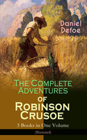 The Complete Adventures of Robinson Crusoe – 3 Books in One Volume (Illustrated): The Life and Adventures of Robinson Crusoe, The Farther Adventures of Robinson Crusoe & Serious Reflections of Robinson Crusoe - Daniel Defoe