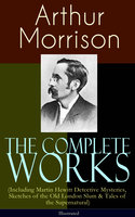 The Complete Works of Arthur Morrison (Including Martin Hewitt Detective Mysteries, Sketches of the Old London Slum & Tales of the Supernatural) - Illustrated: Adventures of Martin Hewitt, The Red Triangle, Tales of Mean Streets, The Dorrington Deed Box, The Green Eye of Goona, Divers Vanities, Green Ginger, Fiddle o' Dreams, The Shadows Around Us & more - Arthur Morrison
