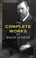The Complete Works of Bram Stoker: Horror Novels & Dark Fantasy Collections - Including Dracula, The Mystery of the Sea, The Jewel of Seven Stars, The Snake's Pass, The Lady of the Shroud, The Lair of the White Worm… - Bram Stoker