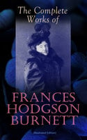 The Complete Works of Frances Hodgson Burnett (Illustrated Edition): Children's Classics, Historical Novels & Short Stories: The Secret Garden, A Little Princess, Little Lord Fauntleroy, The Lost Prince, A Lady of Quality, Queen Crosspatch's Stories, The Good Wolf… - Frances Hodgson Burnett