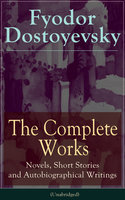 The Complete Works of Fyodor Dostoyevsky: Novels, Short Stories and Autobiographical Writings: The Entire Opus of the Great Russian Novelist, Journalist and Philosopher, including a Biography of the Author, Crime and Punishment, The Idiot, Notes from the Underground... - Fyodor Dostoyevsky