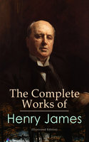 The Complete Works of Henry James (Illustrated Edition): Novels, Short Stories, Plays, Travel Books, Biographies, Literary Essays & Autobiographical Writings - Henry James