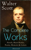 The Complete Works of Sir Walter Scott: Novels, Short Stories, Poetry, Memoirs & Letters: (Illustrated) - Walter Scott