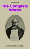 The Complete Works: Novels, Short Stories, Plays, Articles, Essays, Travel Sketches and Memoirs: The Chronicles of Barsetshire + The Palliser Novels + The Warden + Doctor Thorne + Framley Parsonage + The Small House at Allington + Can You Forgive Her? + The Prime Minister… - Anthony Trollope