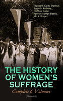THE HISTORY OF WOMEN'S SUFFRAGE - Complete 6 Volumes (Illustrated): Everything You Need to Know about the Biggest Victory of Women's Rights and Equality in the United States – Written By the Greatest Social Activists, Abolitionists & Suffragists - Elizabeth Cady Stanton, Susan B. Anthony, Harriot Stanton Blatch, Matilda Gage, Ida H. Harper