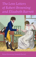 The Love Letters of Robert Browning and Elizabeth Barrett Barrett: Romantic Correspondence between two great poets of the Victorian era (Featuring Extensive Illustrated Biographies) - Elizabeth Barrett Barrett, Robert Browning