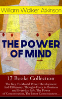 THE POWER OF MIND - 17 Books Collection: The Key To Mental Power Development And Efficiency, Thought-Force in Business and Everyday Life, The Power of Concentration, The Inner Consciousness…: Suggestion and Auto-Suggestion + Memory: How to Develop, Train, and Use It, Practical Mental Influence + The Subconscious and the Superconscious Planes of Mind + Self-Healing by Thought Force… - William Walker Atkinson