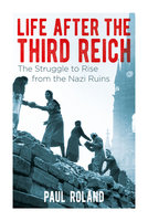 Life After the Third Reich: The Struggle to Rise from the Nazi Ruins - Paul Roland