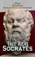 The Real Socrates: The Dialogues Written in Defense of Socrates by the Founders of Western Philosophy: Memorabilia, Apology, Crito, Phaedo - Xenophon, Plato, Samuel Griswold Goodrich