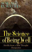 The Science of Being Well: Health from a New Thought Perspective (Classic Unabridged Edition): From one of The New Thought pioneers, author of The Science of Getting Rich, The Science of Being Great, How to Get What You Want, Hellfire Harrison, How to Promote Yourself and A New Christ - Wallace D. Wattles