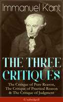 The Three Critiques: The Critique Of Pure Reason, The Critique Of Practical Reason & The Critique Of Judgment (Unabridged): The Critique of Pure Reason, The Critique of Practical Reason & The Critique of Judgment (Unabridged) The Base Plan for Transcendental Philosophy, The Theory of Moral Reasoning and The Critiques of Aesthetic and Teleological Judgment - Immanuel Kant