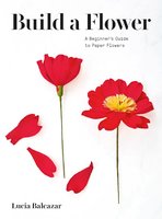 Build a Flower: A Beginner's Guide to Paper Flowers - Lucia Balcazar