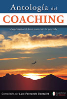 Antología del coaching: Ampliando el horizonte de lo posible - Luis Fernando González