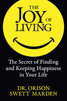 The Joy of Living: The Secret of Finding and Keeping Happiness in Your Life - Orison Swett Marden