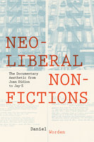 Neoliberal Nonfictions: The Documentary Aesthetic from Joan Didion to Jay-Z - Daniel Worden
