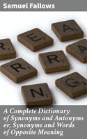 A Complete Dictionary of Synonyms and Antonyms or, Synonyms and Words of Opposite Meaning - Samuel Fallows