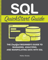 SQL QuickStart Guide: The Simplified Beginner's Guide to Managing, Analyzing, and Manipulating Data With SQL - Walter Shields