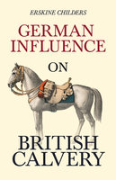 German Influence on British Cavalry: With an Excerpt From Remembering Sion By Ryan Desmond - Erskine Childers, Ryan Desmond