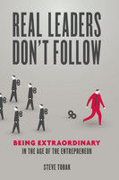Real Leaders Don't Follow: Being Extraordinary in the Age of the Entrepreneur - Steve Tobak