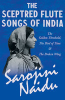 The Sceptred Flute Songs of India - The Golden Threshold, The Bird of Time & The Broken Wing: With a Chapter from 'Studies of Contemporary Poets' by Mary C. Sturgeon - Sarojini Naidu, Mary C. Sturgeon