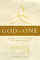 God Is One: A Christian Defence of Divine Unity in the Muslim Golden Age - Michael F. Kuhn