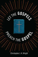 Let the Gospels Preach the Gospel - Christopher J. H. Wright
