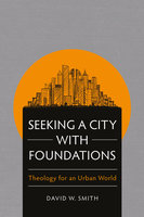 Seeking a City with Foundations: Theology for an Urban World - David W. Smith