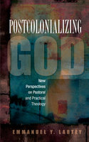 Postcolonializing God: New Perspectives on Pastoral and Practical Theology - Emmanuel Y. Lartey