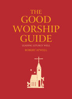 The Good Worship Guide: Leading Liturgy Well - Robert Atwell