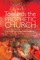 Towards the Prophetic Church: A Study of Christian Mission - John M. Hull
