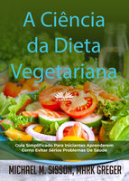A Ciência Da Dieta Vegetariana: Guia Simplificado Para Iniciantes Aprenderem Como Evitar Sérios Problemas De Saúde - Michael M. Sisson, Mark Greger