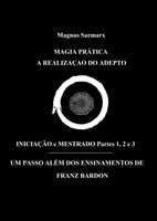 Magia Prática A Realização Do Adepto Iniciação e Mestrado Partes 1, 2 e 3: Um Passo Além Dos Ensinamentos De Franz Bardon - Magnus Sarmarx