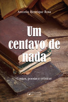 Um centavo de nada: Contos, poesias e crônicas - Antonio Henrique Rosa