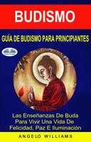 Guía De Budismo Para Principiantes: Las Enseñanzas De Buda Para Vivir Una Vida De Felicidad, Paz E Iluminación - Angelo Williams