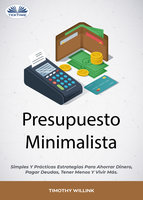Presupuesto Minimalista: Simples Y Prácticas Estrategias Para Ahorrar Dinero, Pagar Deudas, Tener Menos Y Vivir Más. - Timothy Willink