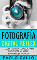 Fotografía Digital Réflex: 7 Secretos Para El Fotógrafo Que Quiere Mejorar, Sorprender Y Ganar. - Paolo Gallo