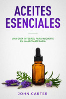 Aceites Esenciales: Una Guía Integral para Iniciarte en la Aromaterapia - John Carter